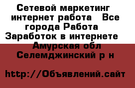 Сетевой маркетинг. интернет работа - Все города Работа » Заработок в интернете   . Амурская обл.,Селемджинский р-н